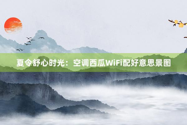 夏令舒心时光：空调西瓜WiFi配好意思景图