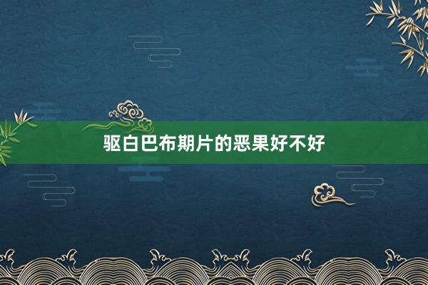 驱白巴布期片的恶果好不好